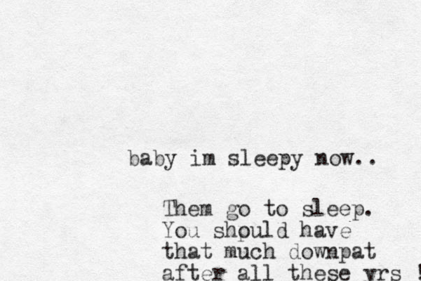 baby im sleepy now.. Them go to sleep. You shpuld o have that much downpat after all these yrs ! 