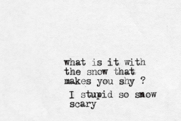 what is it with the snow that makes you shy ? I stupid so snow scary
