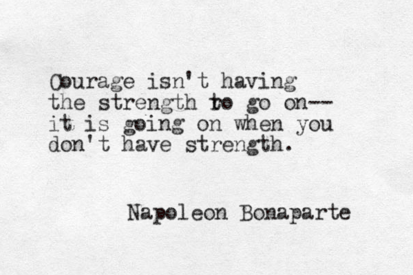 Courage isn't having the strength ro t go on-- it is going on when you don't have strength. Napoleon Bonaparte 