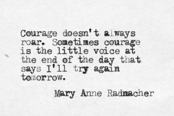 Courage doesn't always roar. Sometimes courage is the little voice at the end of the day that says I'll try again tomorrow. Mary Anne Radnacher m