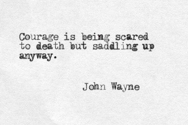 Courage is being scared to death but saddling up anyway. John Wayne 