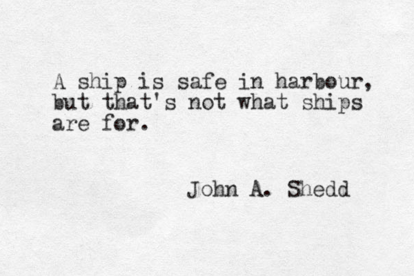 A ship is safe in harbour, but that's not what ships are for. John A. Shedd 