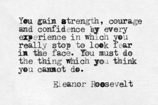 You gain atrength, s s courage and confidence by every experience in which you really stop to look fear in the face. You must do the thing which you think you cannot do. Eleanor Rosse o o oo velt 