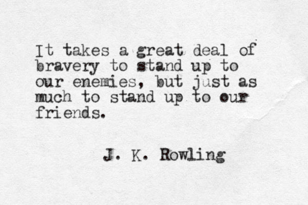 It takes a great deal of bravery to stand up to our enemies, but just as much to stand up to our friends. J. K. Rowling
