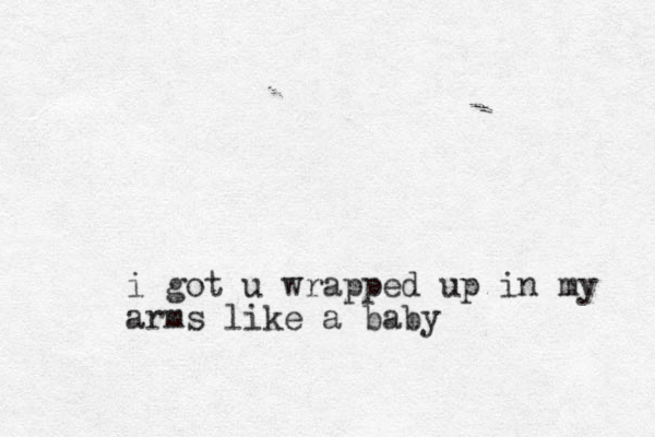 i got u wrapped up in my arms like a baby