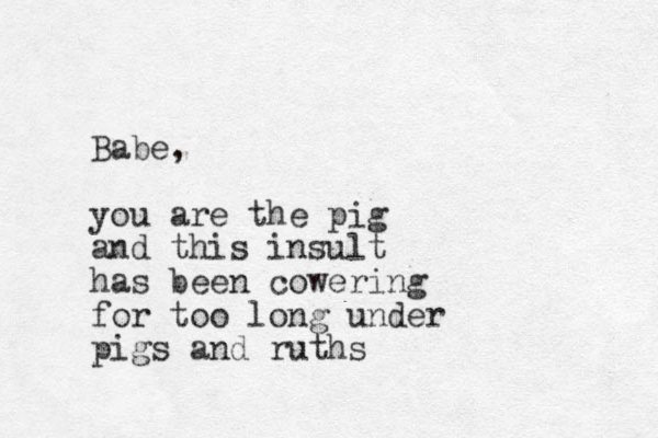 Babe, you are the pig and this insult has been cowering for too long under pigs and ruths