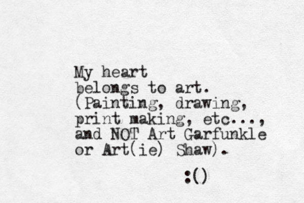 My heart belongs to art. (Painting, drawing, print making, etc..., and NOT Art Garfunkle or Art(ie) Shaw). :()