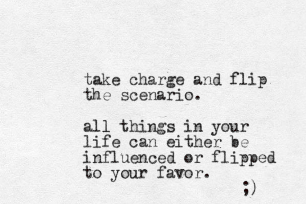 take charge and flip the scenario. all l things in your life can either be influenced or flipped to your favor. ;) 