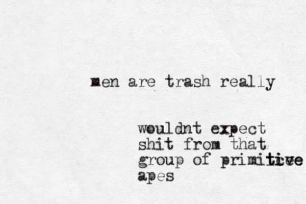 men are trash really wouldnt expect shit from that group of primiice t tive ive apes