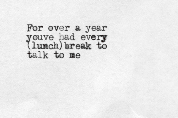 For over a year youve had every (lunch)break to talk to me e