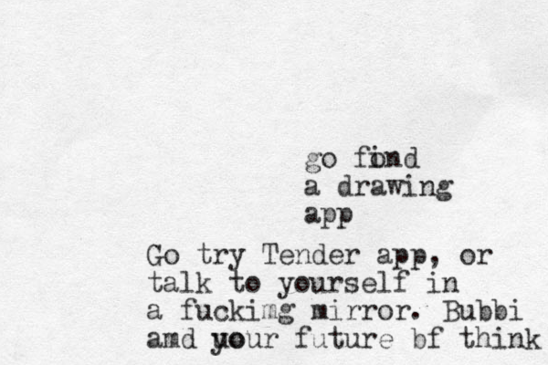 go fon i d a drawing app Go try Tender app, or talk to yourself in a fuckimg mirror. Bubbi amd uo your future bf think 