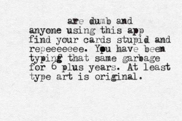 are dumb and anyone using this app find your cards stupid and repeeeeeee. Ypu o have been typinf g g that same garbage for 6 plus years. At least type art is original. 