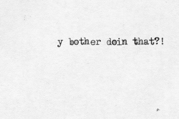 y bother doin that?! 