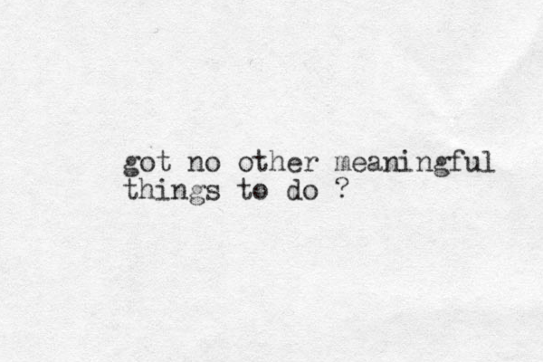 got no other meaningful things to do ?