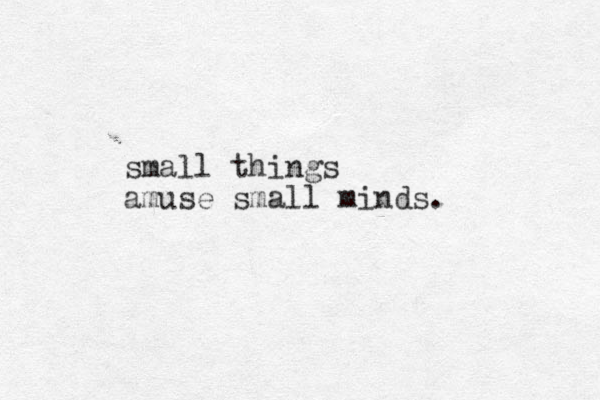 small things amuse small minds.