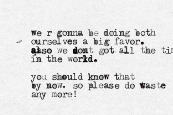 we r gonna be doing both ourselves a big favor. qlso a a also we sox d d dont got all the time in the workd l l ld. you should know that by now. so please do t waste any more! 
