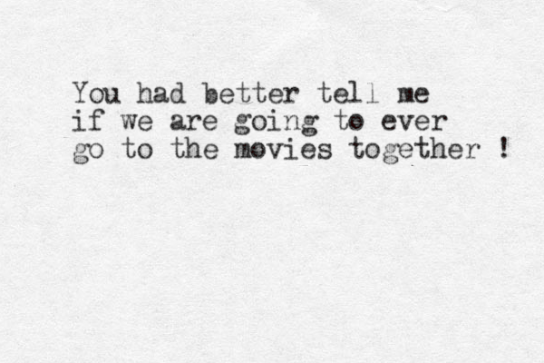 You had better tell me if we are going to ever go to the movies together ! 