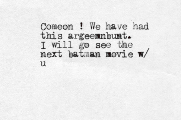 Comeon ! We have had this argeemnbunt. I will go see the next batman movie w/ u