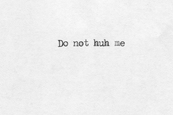 Do not huh me