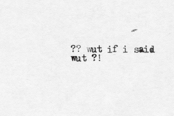 ?? wut if i said wut ?!