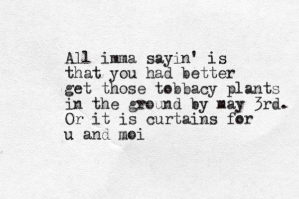 All imma sayin' is that you had better get those tobbacy plants in the ground by may 3rd. Or it is curtains for u and moi m