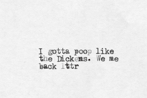 I gotta poop like the Dickens. We me back lttr