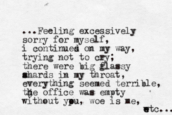 ...Feeling excessively sorry for myself, i continues d d on my way, trying not to cry; there were big flassy g ah s s ards in my throat, everything seemed terrible, tje h h office was empty without ypu o o , woe is me, w e etc... e 