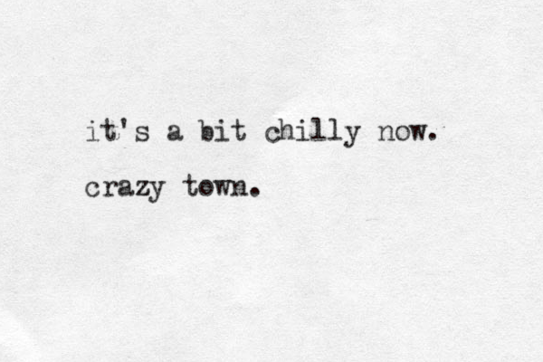 it's a bit chilly now. crazy town. z