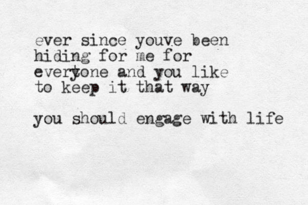 ever since youve been hiding for me for evert yone and you like to keep it that way you should engage with life 