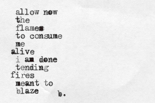 allow now the flames to consume me alive i am done tending fires meant to blaze b. 