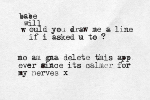 w babe ould you draw me a line if i asked u to ? will no am gna delete this app ever since its calmer for my nerves x x