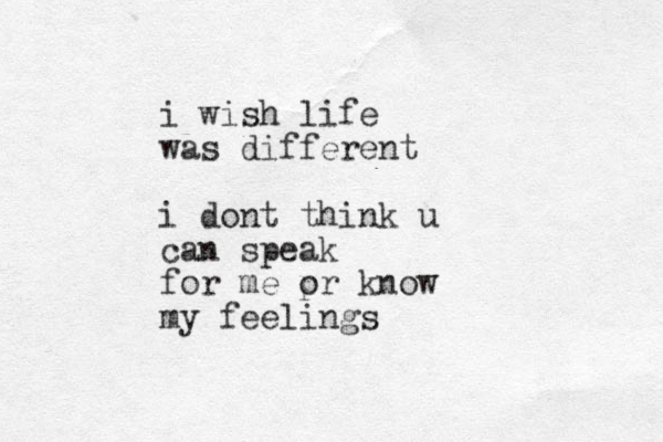 i wish life was different i dont think u can speak for me pr o know my feelings