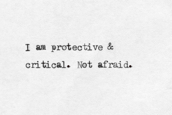 I am protective & critical. Not afraid. 
