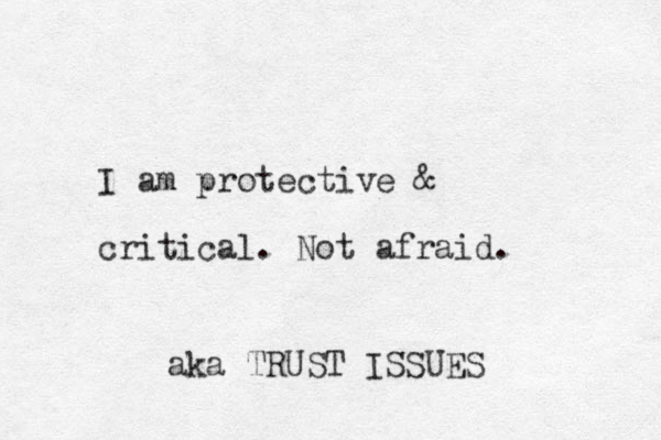 I am protective & critical. Not afraid. aka TRUST ISSUES