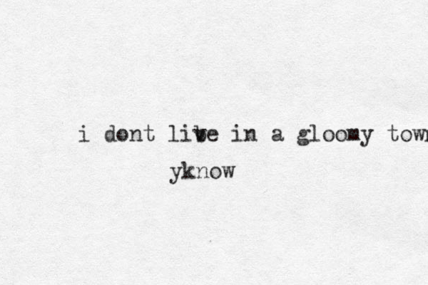 i dont lib ve in a gloomy town yknow