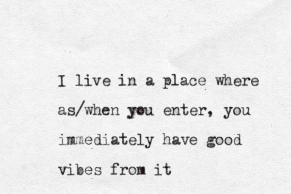 I live in a place where as when you / enter, you immediately have good vibes from it