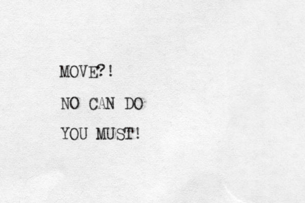 MOVE?! NO CAN DO YOU MUST!