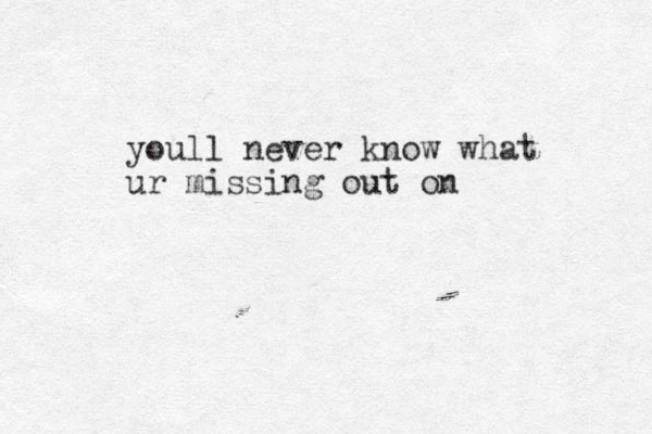 youl l never know what ur missing out on