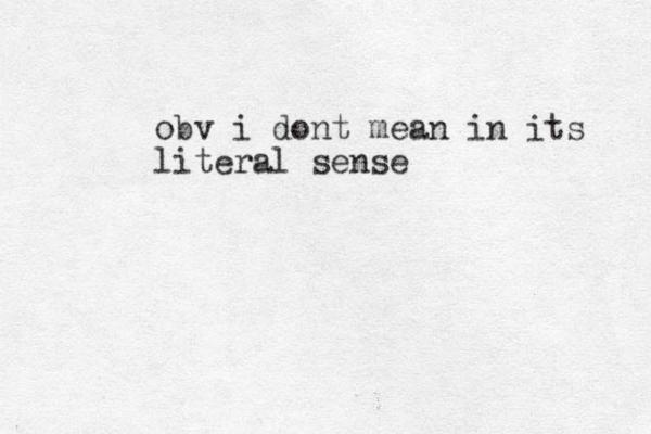 obv i dont mean in its literal sense