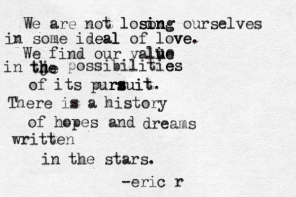 We are not losong in sing n ourselves in some ideal eal of love ve. We find our vali ue lue ue in tj h h the e e possibilitiez s es of its purz s rs suit uit. T There is a history of hopes and dreams written in the stars. -eric r
