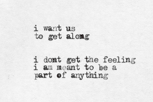 i want us to get along i dont get the feeling i am meant to be a part of anything