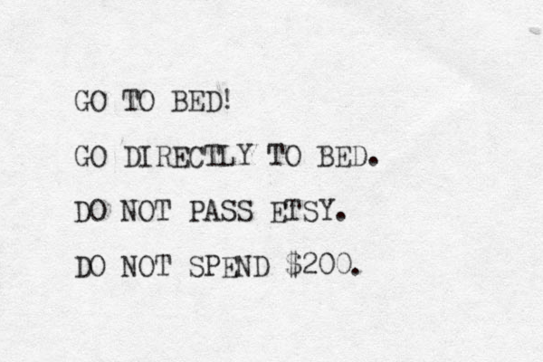 GO TO BED! GO DIRECTLY TO BED. DO NOT PASS ETSY. DO NOT SPEND $200. 
