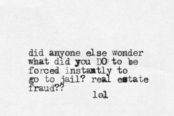 did anyone else wonder what did you DO to be forced instantly to go to jail? real estate fraud?? lol 