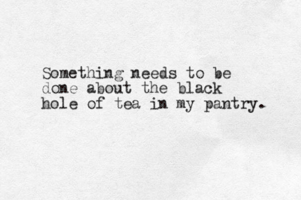 Something needs to be done about the black hole of tea in my pantry. 