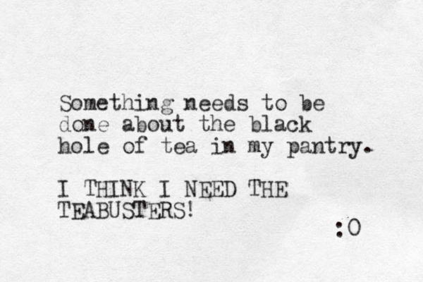 Something needs to be done about the black hole of tea in my pantry. I THINK I NEED THE TEABUSTERS! :0 