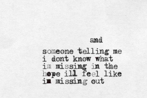 and someone telling me i dont know what im missing in the hope ill feel like im missing out
