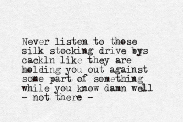 Never listen to those silk stocking drive bys cackln like they are holding you out against some part of something while you know damn well - not there -