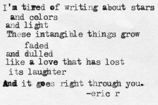 I'm m tired of writing about stars and colors and light These e intangible g things grow faded and dulled e like a love ve that has lost its laughter and A A it goes right through you. d d -eric r 