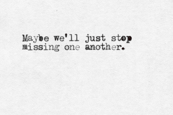 Maybe we'll just stop missing one another. 