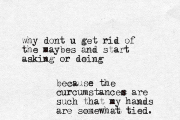 why dont u get rid of the maybes and start asking or doing because the curcumstances are such that my hands are somewhat tied d. 